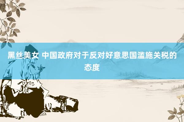 黑丝美女 中国政府对于反对好意思国滥施关税的态度