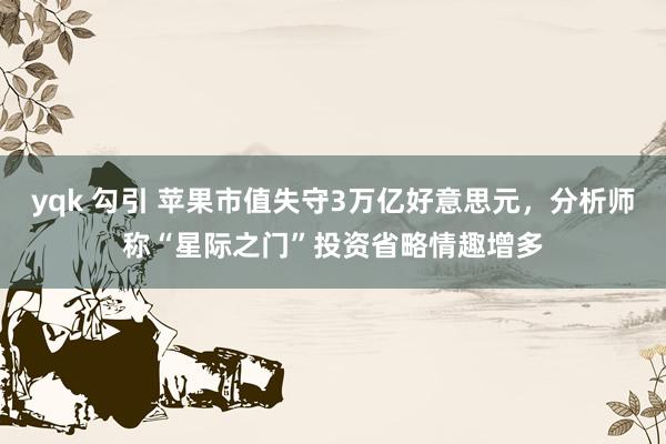 yqk 勾引 苹果市值失守3万亿好意思元，分析师称“星际之门”投资省略情趣增多