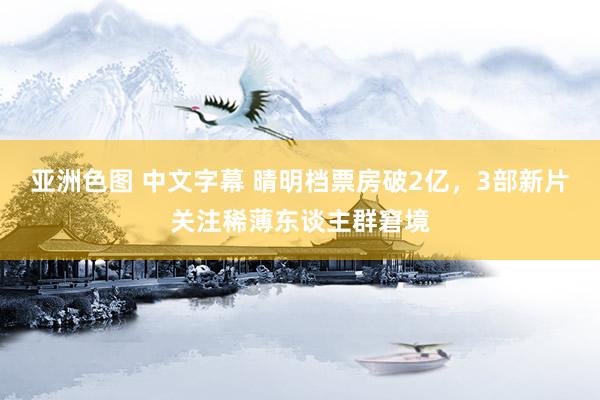 亚洲色图 中文字幕 晴明档票房破2亿，3部新片关注稀薄东谈主群窘境