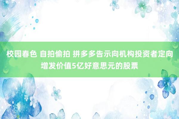 校园春色 自拍偷拍 拼多多告示向机构投资者定向增发价值5亿好意思元的股票