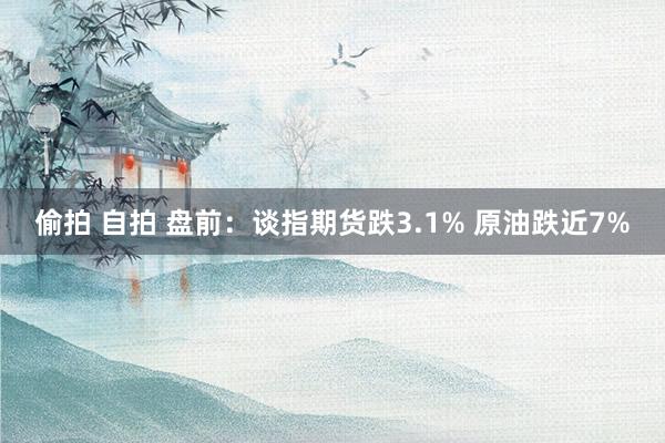 偷拍 自拍 盘前：谈指期货跌3.1% 原油跌近7%