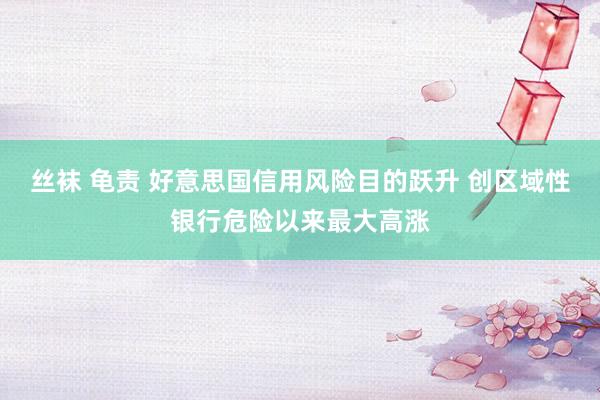 丝袜 龟责 好意思国信用风险目的跃升 创区域性银行危险以来最大高涨