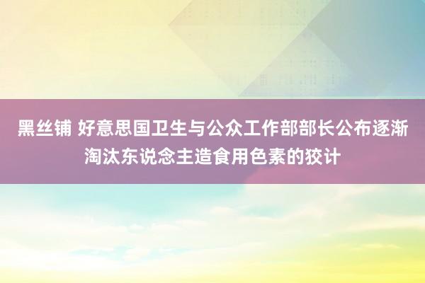 黑丝铺 好意思国卫生与公众工作部部长公布逐渐淘汰东说念主造食用色素的狡计