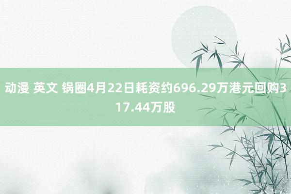 动漫 英文 锅圈4月22日耗资约696.29万港元回购317.44万股