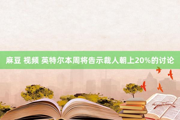 麻豆 视频 英特尔本周将告示裁人朝上20%的讨论