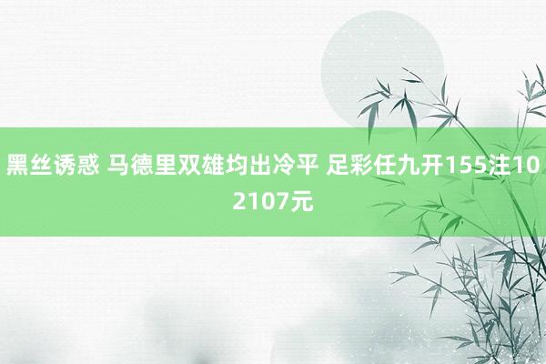 黑丝诱惑 马德里双雄均出冷平 足彩任九开155注102107元