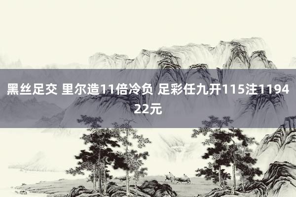 黑丝足交 里尔造11倍冷负 足彩任九开115注119422元