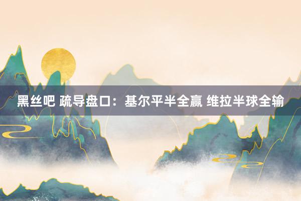 黑丝吧 疏导盘口:基尔平半全赢 维拉半球全输