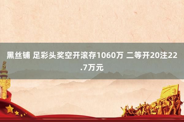 黑丝铺 足彩头奖空开滚存1060万 二等开20注22.7万元