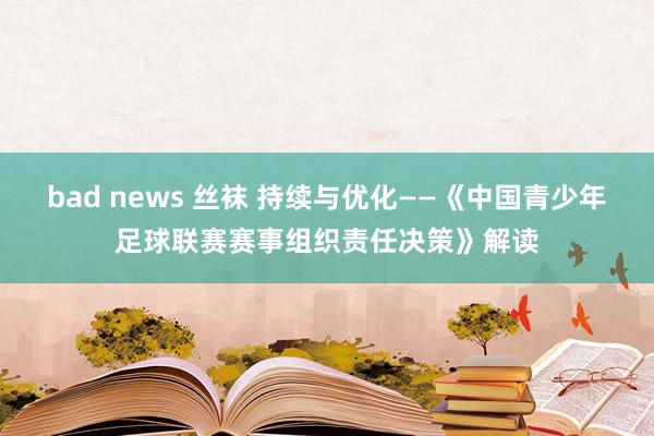 bad news 丝袜 持续与优化——《中国青少年足球联赛赛事组织责任决策》解读