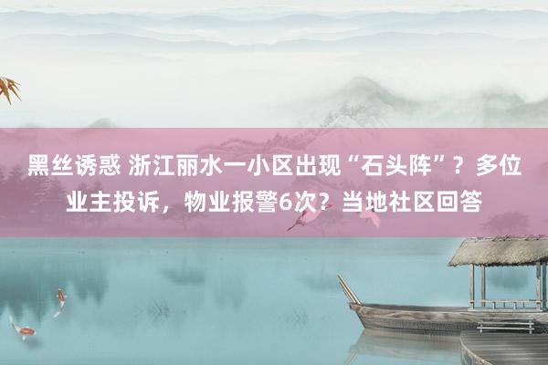 黑丝诱惑 浙江丽水一小区出现“石头阵”？多位业主投诉，物业报警6次？当地社区回答