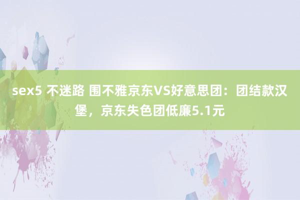sex5 不迷路 围不雅京东VS好意思团：团结款汉堡，京东失色团低廉5.1元