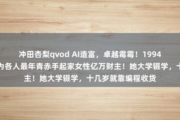 冲田杏梨qvod AI造富，卓越霉霉！1994年的郭露西，将成为各人最年青赤手起家女性亿万财主！她大学辍学，十几岁就靠编程收货