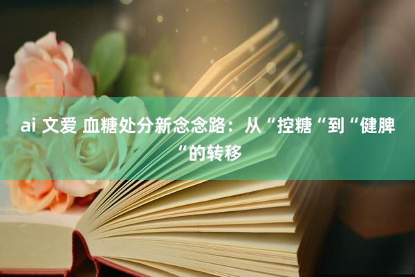 ai 文爱 血糖处分新念念路：从“控糖“到“健脾“的转移