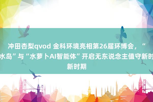 冲田杏梨qvod 金科环境亮相第26届环博会，“新水岛”与“水萝卜AI智能体”开启无东说念主值守新时期