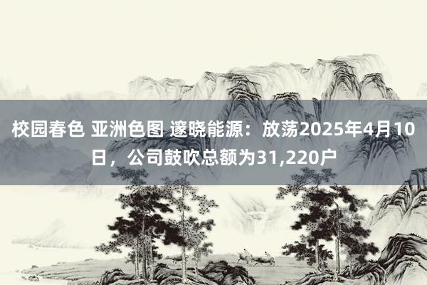 校园春色 亚洲色图 邃晓能源：放荡2025年4月10日，公司鼓吹总额为31，220户