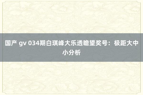 国产 gv 034期白琪峰大乐透瞻望奖号：极距大中小分析