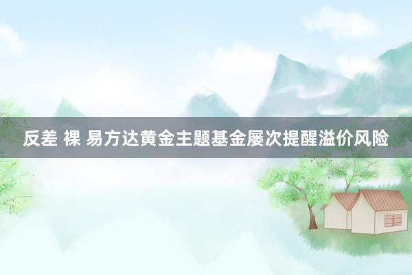 反差 裸 易方达黄金主题基金屡次提醒溢价风险
