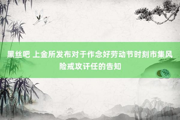 黑丝吧 上金所发布对于作念好劳动节时刻市集风险戒攻讦任的告知