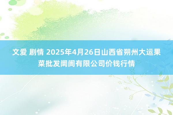 文爱 剧情 2025年4月26日山西省朔州大运果菜批发阛阓有限公司价钱行情