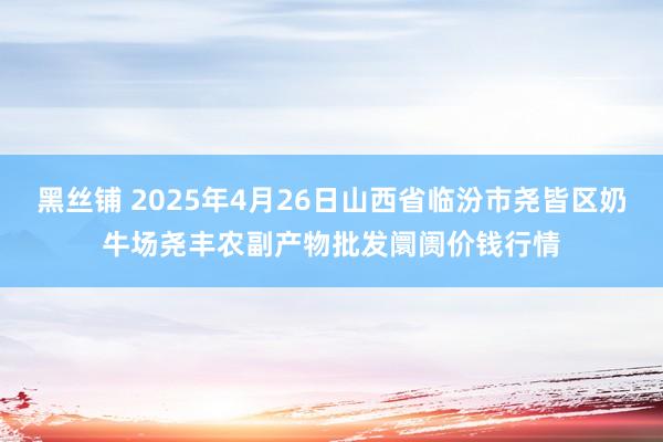 黑丝铺 2025年4月26日山西省临汾市尧皆区奶牛场尧丰农副产物批发阛阓价钱行情