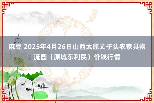 麻豆 2025年4月26日山西太原丈子头农家具物流园(原城东利民)价钱行情