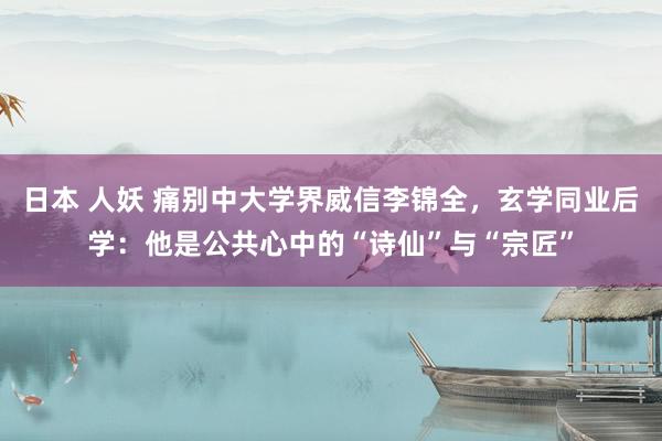 日本 人妖 痛别中大学界威信李锦全，玄学同业后学：他是公共心中的“诗仙”与“宗匠”