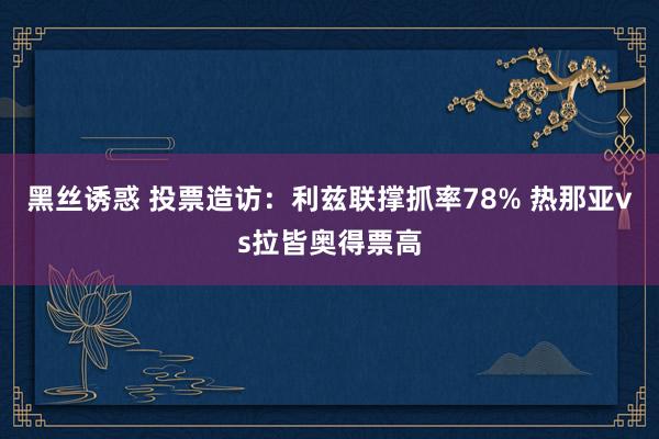 黑丝诱惑 投票造访：利兹联撑抓率78% 热那亚vs拉皆奥得票高