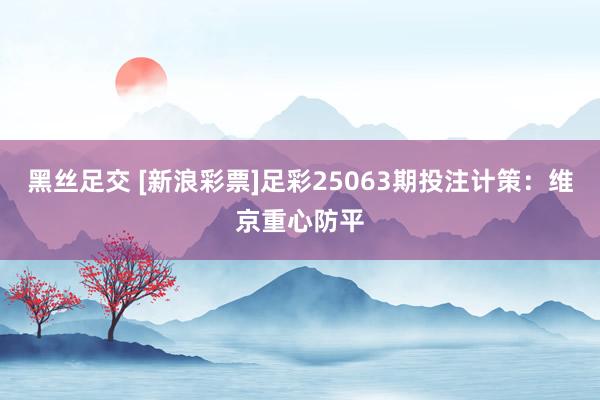 黑丝足交 [新浪彩票]足彩25063期投注计策：维京重心防平