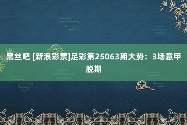 黑丝吧 [新浪彩票]足彩第25063期大势：3场意甲脱期