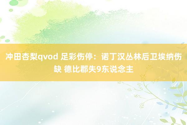 冲田杏梨qvod 足彩伤停：诺丁汉丛林后卫埃纳伤缺 德比郡失9东说念主